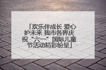 欢乐伴成长 爱心护未来 我市各界庆祝“六一”国际儿童节活动精彩纷呈