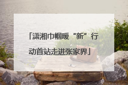 潇湘巾帼暖“新”行动首站走进张家界