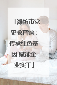 潍坊市党史教育馆：传承红色基因 赋能企业实干