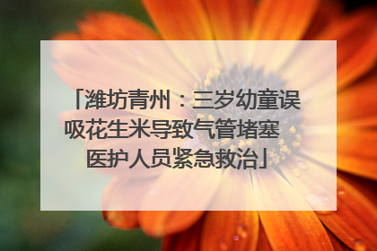 潍坊青州：三岁幼童误吸花生米导致气管堵塞 医护人员紧急救治