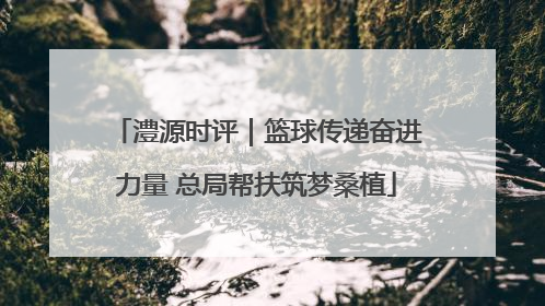 澧源时评｜篮球传递奋进力量 总局帮扶筑梦桑植