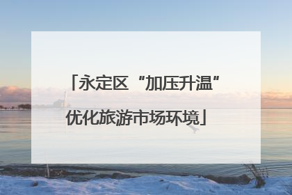 永定区“加压升温”优化旅游市场环境