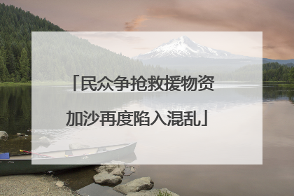 民众争抢救援物资 加沙再度陷入混乱