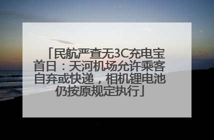 民航严查无3C充电宝首日：天河机场允许乘客自弃或快递，相机锂电池仍按原规定执行