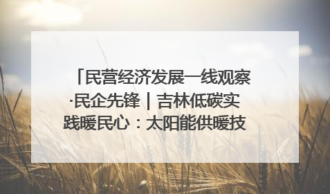 民营经济发展一线观察·民企先锋｜吉林低碳实践暖民心：太阳能供暖技术为北方清洁取暖破局