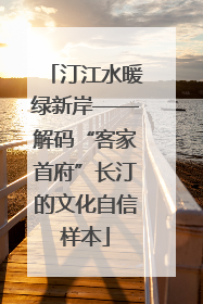 汀江水暖绿新岸——解码“客家首府”长汀的文化自信样本