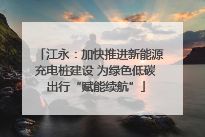 江永：加快推进新能源充电桩建设 为绿色低碳出行“赋能续航”