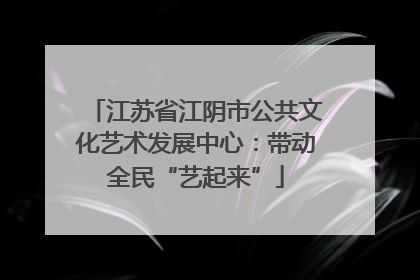 江苏省江阴市公共文化艺术发展中心：带动全民“艺起来”