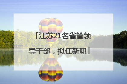江苏21名省管领导干部，拟任新职