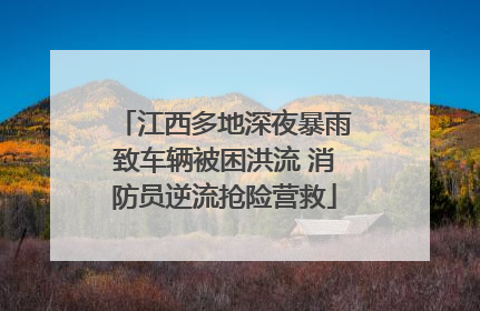 江西多地深夜暴雨致车辆被困洪流 消防员逆流抢险营救