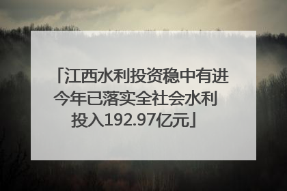 江西水利投资稳中有进 今年已落实全社会水利投入192.97亿元