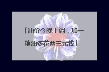 油价今晚上调，加一箱油多花两三元钱
