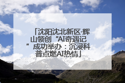 沈阳沈北新区·辉山领创“AI奇遇记”成功举办：沉浸科普点燃AI热情