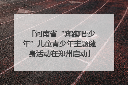 河南省“奔跑吧·少年”儿童青少年主题健身活动在郑州启动