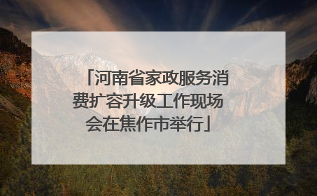 河南省家政服务消费扩容升级工作现场会在焦作市举行