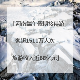 河南端午假期接待游客超1511万人次 旅游收入近68亿元