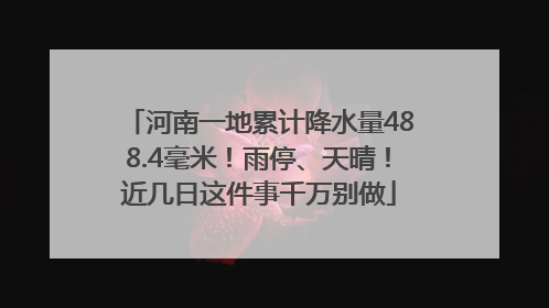 河南一地累计降水量488.4毫米！雨停、天晴！近几日这件事千万别做