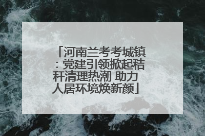 河南兰考考城镇：党建引领掀起秸秆清理热潮 助力人居环境焕新颜