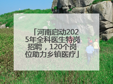 河南启动2025年全科医生特岗招聘，120个岗位助力乡镇医疗