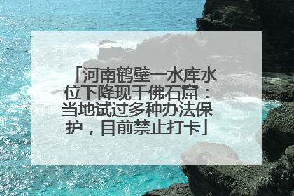 河南鹤壁一水库水位下降现千佛石窟：当地试过多种办法保护，目前禁止打卡
