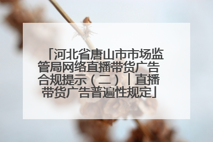 河北省唐山市市场监管局网络直播带货广告合规提示（二）︱直播带货广告普遍性规定