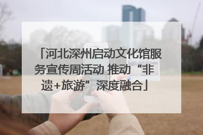 河北深州启动文化馆服务宣传周活动 推动“非遗+旅游”深度融合