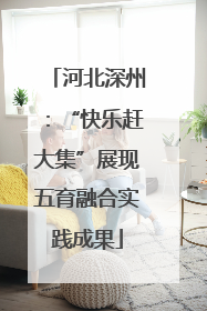 河北深州：“快乐赶大集”展现五育融合实践成果