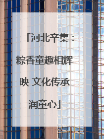 河北辛集：粽香童趣相辉映 文化传承润童心