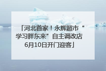 河北首家！永辉超市“学习胖东来”自主调改店6月10日开门迎客