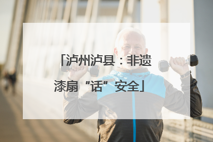 泸州泸县：非遗漆扇“话”安全