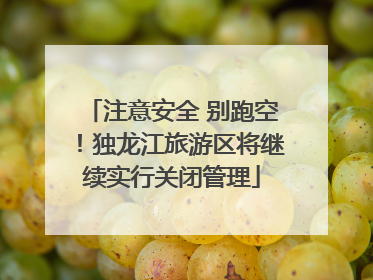 注意安全 别跑空！独龙江旅游区将继续实行关闭管理