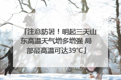 注意防暑！明起三天山东高温天气增多增强 局部最高温可达39℃