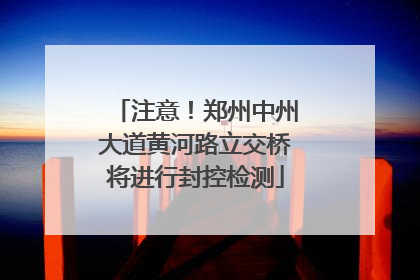 注意！郑州中州大道黄河路立交桥将进行封控检测
