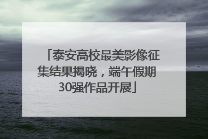 泰安高校最美影像征集结果揭晓，端午假期30强作品开展