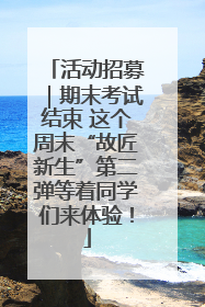 活动招募｜期末考试结束 这个周末“故匠新生”第二弹等着同学们来体验！