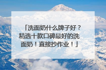 洗面奶什么牌子好？精选十款口碑最好的洗面奶！直接抄作业！
