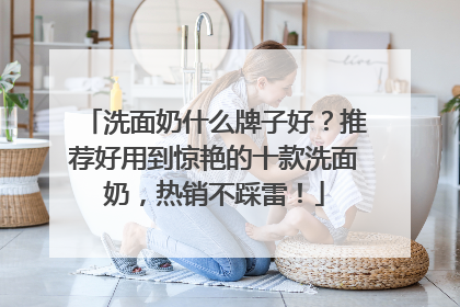 洗面奶什么牌子好？推荐好用到惊艳的十款洗面奶，热销不踩雷！