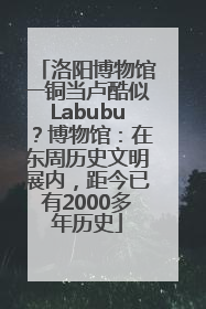 洛阳博物馆一铜当卢酷似Labubu？博物馆：在东周历史文明展内，距今已有2000多年历史