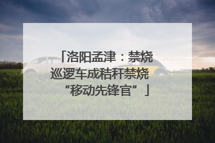 洛阳孟津：禁烧巡逻车成秸秆禁烧“移动先锋官”
