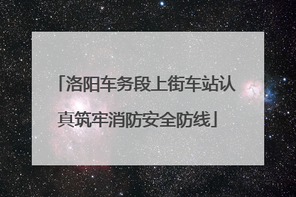 洛阳车务段上街车站认真筑牢消防安全防线