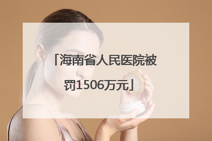 海南省人民医院被罚1506万元