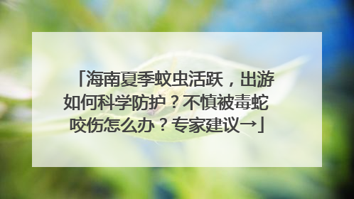 海南夏季蚊虫活跃，出游如何科学防护？不慎被毒蛇咬伤怎么办？专家建议→