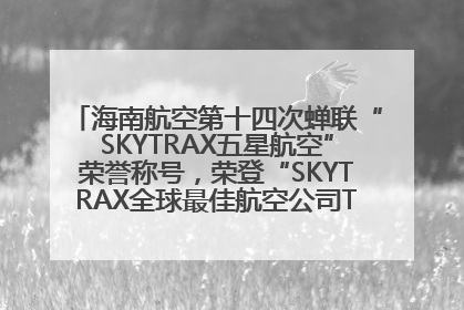 海南航空第十四次蝉联“SKYTRAX五星航空”荣誉称号，荣登“SKYTRAX全球最佳航空公司TOP10”榜单