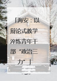 海安：以辩论式教学淬炼青年干部“政治三力”