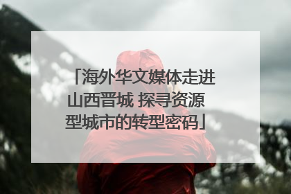 海外华文媒体走进山西晋城 探寻资源型城市的转型密码