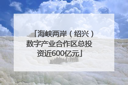海峡两岸（绍兴）数字产业合作区总投资近600亿元