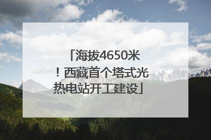 海拔4650米！西藏首个塔式光热电站开工建设