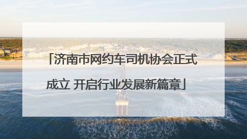 济南市网约车司机协会正式成立 开启行业发展新篇章