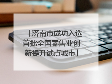 济南市成功入选首批全国零售业创新提升试点城市