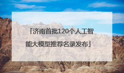 济南首批120个人工智能大模型推荐名录发布